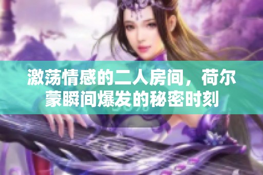 激荡情感的二人房间，荷尔蒙瞬间爆发的秘密时刻