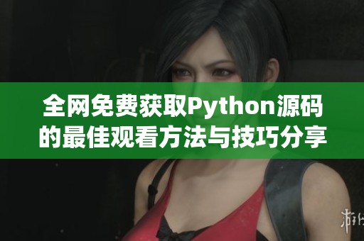 全网免费获取Python源码的最佳观看方法与技巧分享