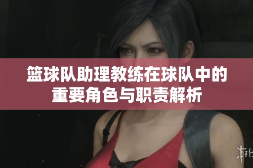 篮球队助理教练在球队中的重要角色与职责解析