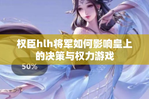 权臣hlh将军如何影响皇上的决策与权力游戏