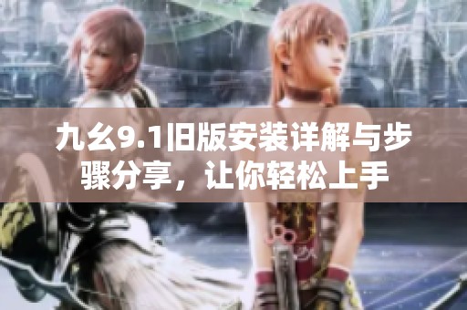 九幺9.1旧版安装详解与步骤分享，让你轻松上手