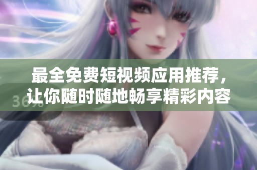 最全免费短视频应用推荐，让你随时随地畅享精彩内容
