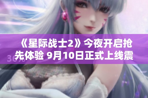 《星际战士2》今夜开启抢先体验 9月10日正式上线震撼登场