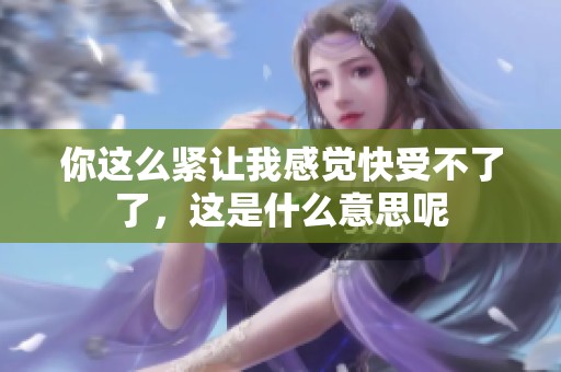 你这么紧让我感觉快受不了了，这是什么意思呢