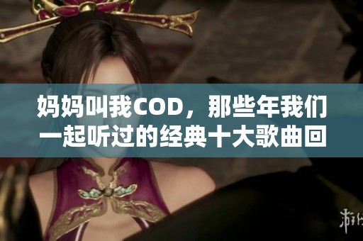 妈妈叫我COD，那些年我们一起听过的经典十大歌曲回顾