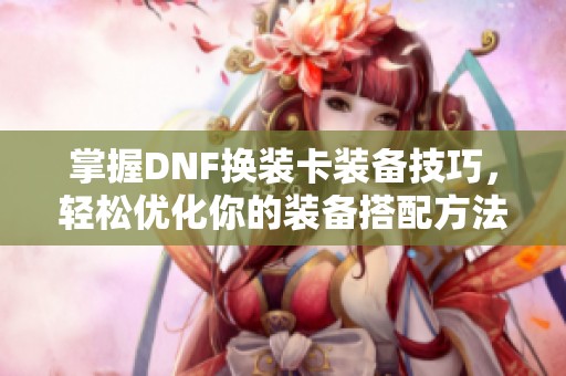 掌握DNF换装卡装备技巧，轻松优化你的装备搭配方法