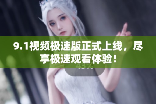 9.1视频极速版正式上线，尽享极速观看体验！