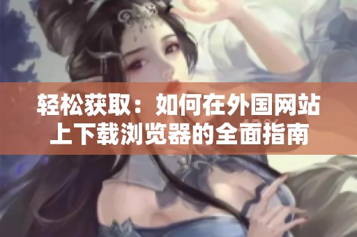 轻松获取：如何在外国网站上下载浏览器的全面指南