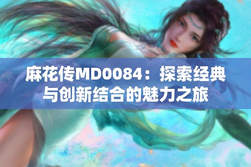 麻花传MD0084：探索经典与创新结合的魅力之旅