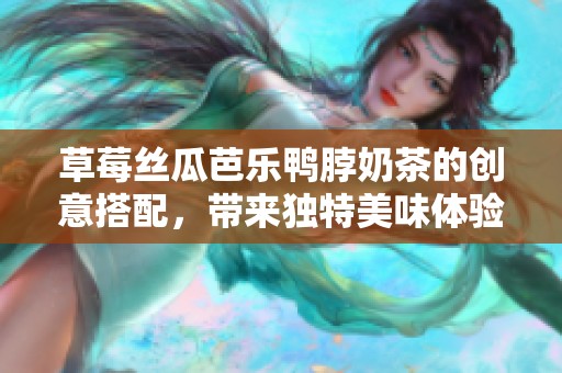 草莓丝瓜芭乐鸭脖奶茶的创意搭配，带来独特美味体验