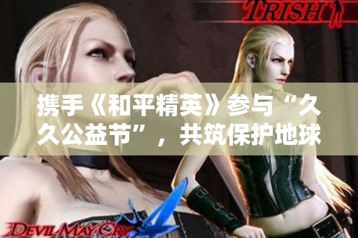携手《和平精英》参与“久久公益节”，共筑保护地球的新生态未来