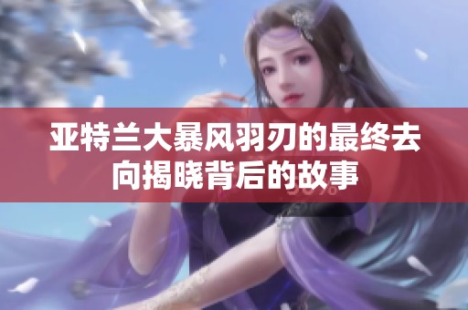 亚特兰大暴风羽刃的最终去向揭晓背后的故事