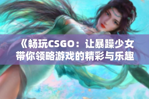 《畅玩CSGO：让暴躁少女带你领略游戏的精彩与乐趣》