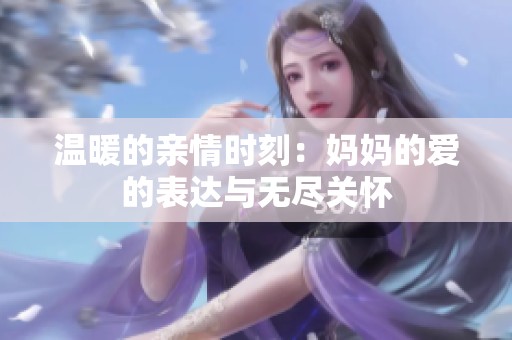 温暖的亲情时刻：妈妈的爱的表达与无尽关怀