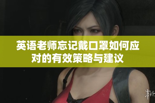 英语老师忘记戴口罩如何应对的有效策略与建议