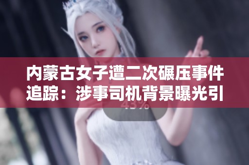 内蒙古女子遭二次碾压事件追踪：涉事司机背景曝光引发热议