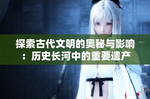 探索古代文明的奥秘与影响：历史长河中的重要遗产