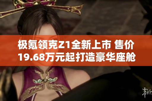 极氪领克Z1全新上市 售价19.68万元起打造豪华座舱体验