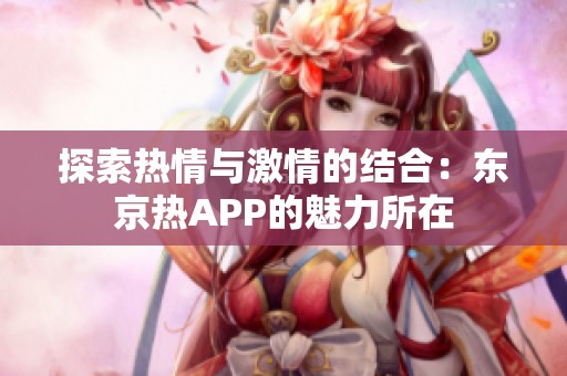 探索热情与激情的结合：东京热APP的魅力所在