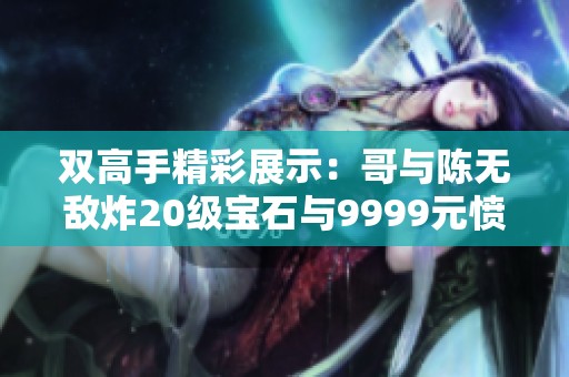 双高手精彩展示：哥与陈无敌炸20级宝石与9999元愤怒罗汉腰带的搏击之路