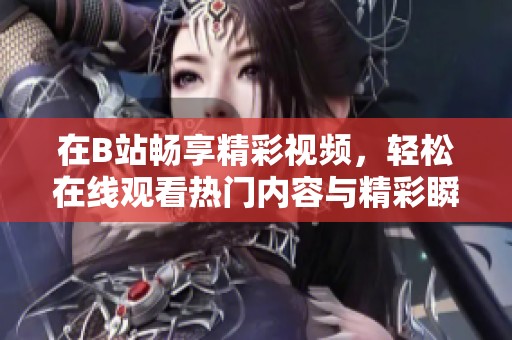 在B站畅享精彩视频，轻松在线观看热门内容与精彩瞬间