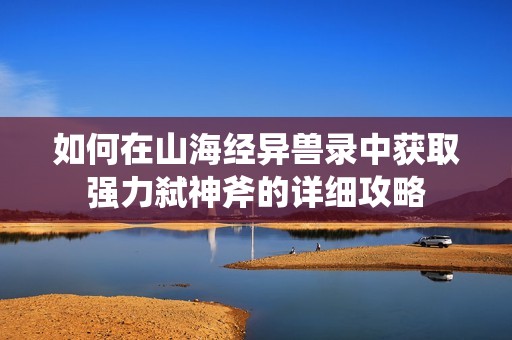 如何在山海经异兽录中获取强力弑神斧的详细攻略