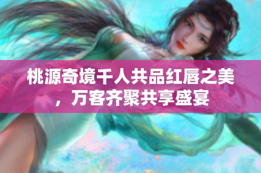 桃源奇境千人共品红唇之美，万客齐聚共享盛宴