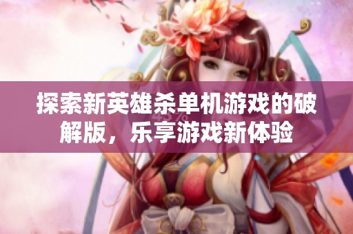 探索新英雄杀单机游戏的破解版，乐享游戏新体验