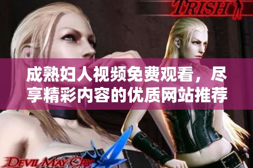 成熟妇人视频免费观看，尽享精彩内容的优质网站推荐