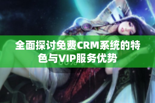 全面探讨免费CRM系统的特色与VIP服务优势