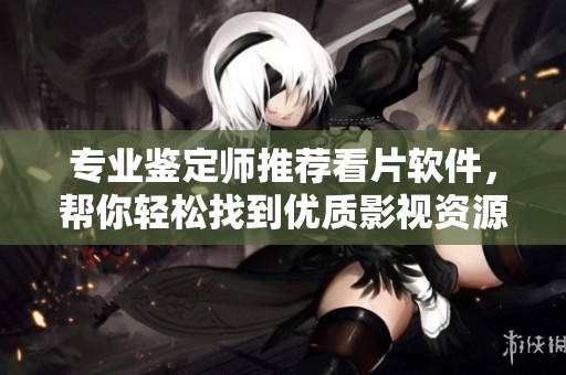 专业鉴定师推荐看片软件，帮你轻松找到优质影视资源
