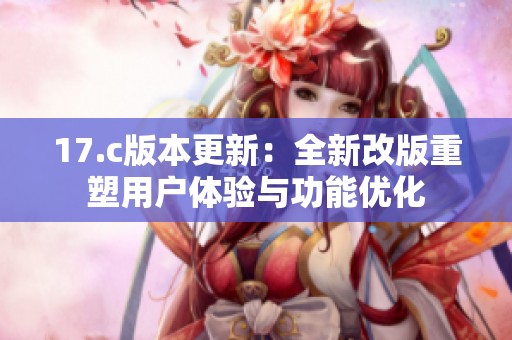17.c版本更新：全新改版重塑用户体验与功能优化