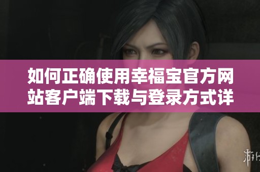如何正确使用幸福宝官方网站客户端下载与登录方式详解