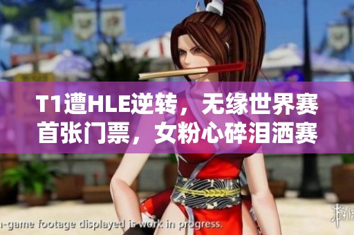 T1遭HLE逆转，无缘世界赛首张门票，女粉心碎泪洒赛场