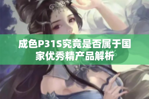 成色P31S究竟是否属于国家优秀精产品解析