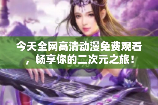 今天全网高清动漫免费观看，畅享你的二次元之旅！