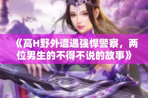 《高H野外遭遇强悍警察，两位男生的不得不说的故事》