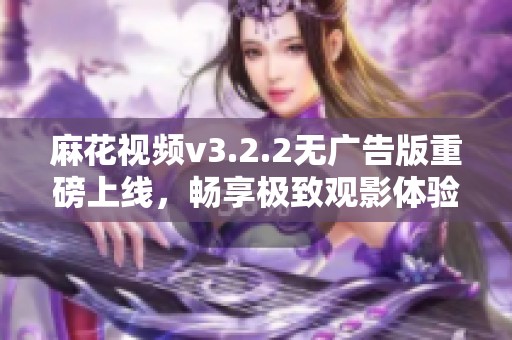 麻花视频v3.2.2无广告版重磅上线，畅享极致观影体验