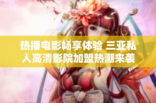 热播电影畅享体验 三亚私人高清影院加盟热潮来袭