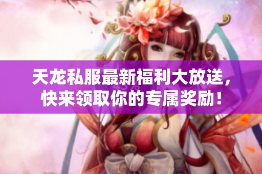 天龙私服最新福利大放送，快来领取你的专属奖励！