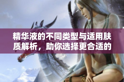 精华液的不同类型与适用肤质解析，助你选择更合适的产品