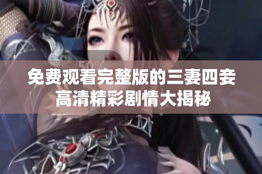 免费观看完整版的三妻四妾 高清精彩剧情大揭秘
