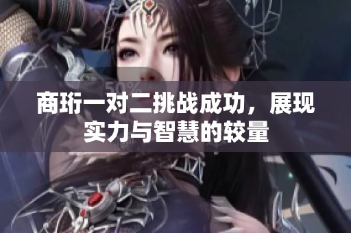 商珩一对二挑战成功，展现实力与智慧的较量
