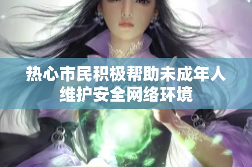 热心市民积极帮助未成年人维护安全网络环境