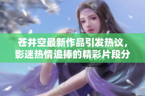 苍井空最新作品引发热议，影迷热情追捧的精彩片段分享