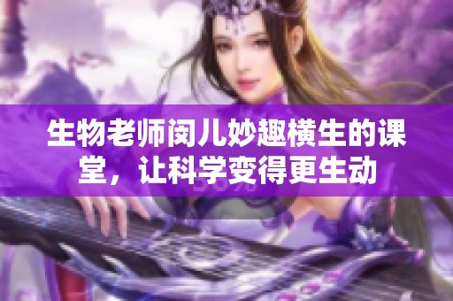 生物老师闵儿妙趣横生的课堂，让科学变得更生动
