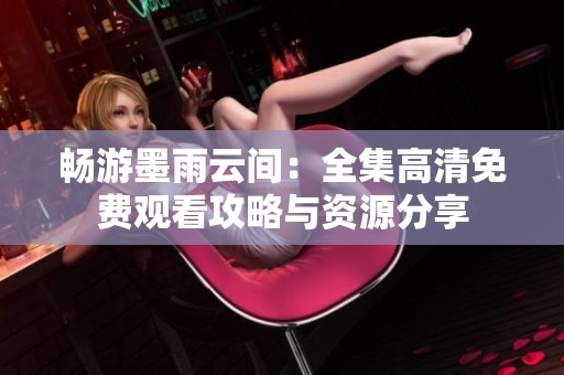 畅游墨雨云间：全集高清免费观看攻略与资源分享