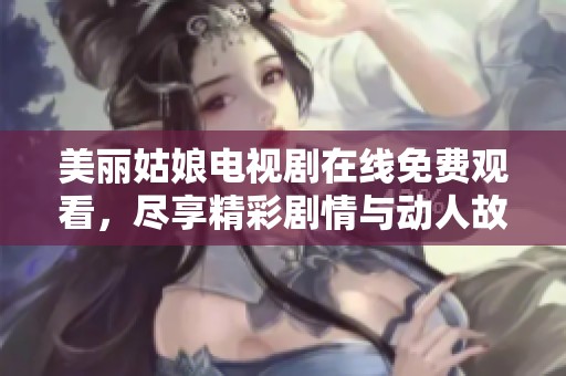 美丽姑娘电视剧在线免费观看，尽享精彩剧情与动人故事