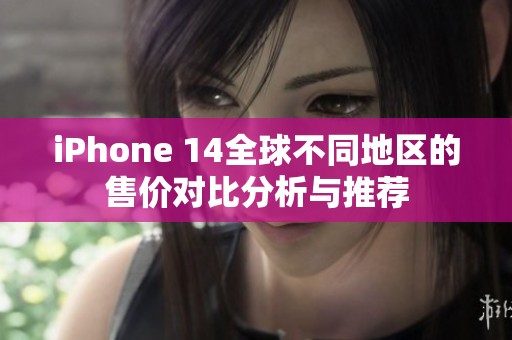 iPhone 14全球不同地区的售价对比分析与推荐
