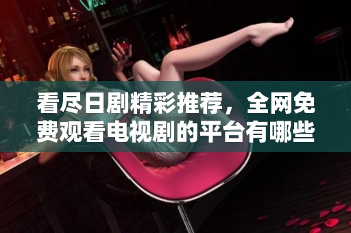 看尽日剧精彩推荐，全网免费观看电视剧的平台有哪些